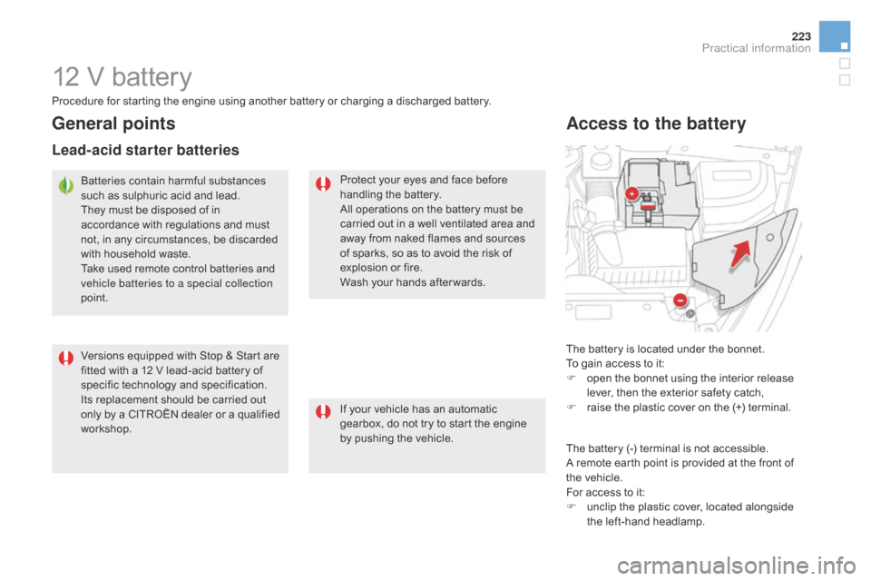 Citroen DS5 HYBRID 2016 1.G Owners Manual 223
DS5_en_Chap08_info-pratiques_ed02-2015
12 V battery
The battery is located under the bonnet.
To gain access to it:
F
 op
en the bonnet using the interior release 
lever, then the exterior safety c