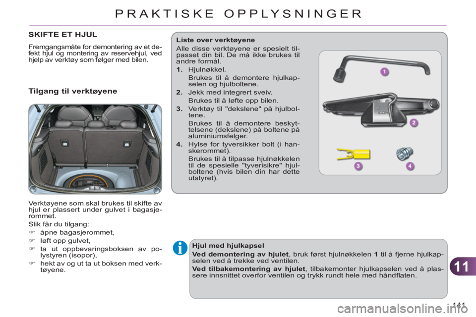 CITROEN C3 2013  InstruksjonsbØker (in Norwegian) 11
141
PRAKTISKE OPPLYSNINGER
SKIFTE ET HJUL 
  Fremgangsmåte for demontering av et de-
fekt hjul og montering av reservehjul, ved 
hjelp av verktøy som følger med bilen. 
   Tilgang til verktøyen