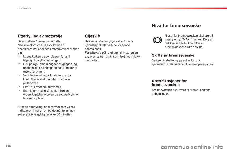 CITROEN C3 PICASSO 2015  InstruksjonsbØker (in Norwegian) 146
C3Picasso_no_Chap10_verification_ed01-2014
Nivå for bremsevæske
nivået for bremsevæsken skal være i 
nærheten av "MAXI"-merket. Dersom 
det ikke er tilfelle, kontroller at 
bremseklo