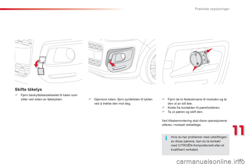 CITROEN C3 PICASSO 2014  InstruksjonsbØker (in Norwegian) 11
Praktiske opplysninger
167
Skifte tåkelys 
�)Fjern beskyttelsesdekselet til luken somsitter ved siden av tåkelykten.
   
Hvis du har problemer med utskiftingen av disse pærene, kan du ta kontakt