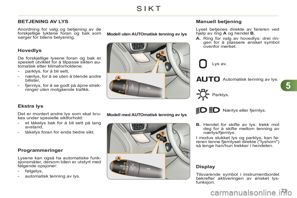 CITROEN C3 PICASSO 2012 InstruksjonsbØker (in Norwegian) 5
73
SIKT
BETJENING AV LYS
Anordning for valg og betjening av de
forskjellige lyktene foran og bak som
sørger for bilens belysning.
Hovedlys
De forskjellige lysene foran og bak er
spesie CITROEN C3 PICASSO 2012 InstruksjonsbØker (in Norwegian) 5
73
SIKT
BETJENING AV LYS
Anordning for valg og betjening av de
forskjellige lyktene foran og bak som
sørger for bilens belysning.
Hovedlys
De forskjellige lysene foran og bak er
spesie