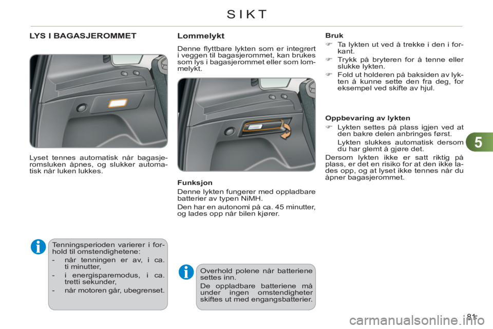 CITROEN C3 PICASSO 2012  InstruksjonsbØker (in Norwegian) 5
81
SIKT
   
 
 
 
 
Tenningsperioden varierer i for-
hold til omstendighetene: 
   
 
-   når tenningen er av, i ca. 
ti minutter, 
   
-   i energisparemodus, i ca. 
tretti sekunder, 
   
-   når