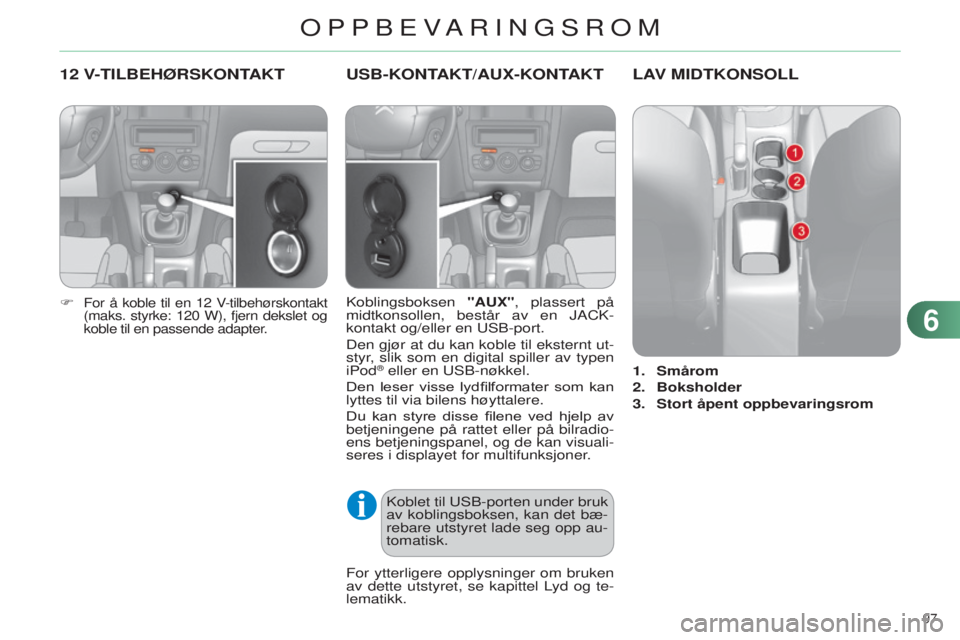 CITROEN C4 2014  InstruksjonsbØker (in Norwegian) 97 
C4-2_no_Chap06_amenagement_ed01-2014
12 V-TILBEHØRSKONTAKT
F For å koble til en 12 v-tilbehørskontakt 
(maks. styrke: 120   W), fjern dekslet og 
koble til en passende adapter.
USB-KONTAKT/AUx-