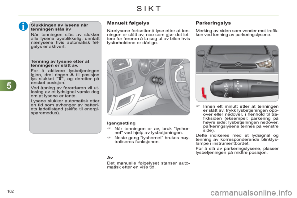 CITROEN C4 2013  InstruksjonsbØker (in Norwegian) 5
SIKT
102 
Parkeringslys
  Merking av siden som vender mot traﬁ k-
ken ved tenning av parkeringslysene. 
   
 
�) 
  Innen ett minutt etter at tenningen 
er slått av, trykk lysbetjeningen opp-
ove