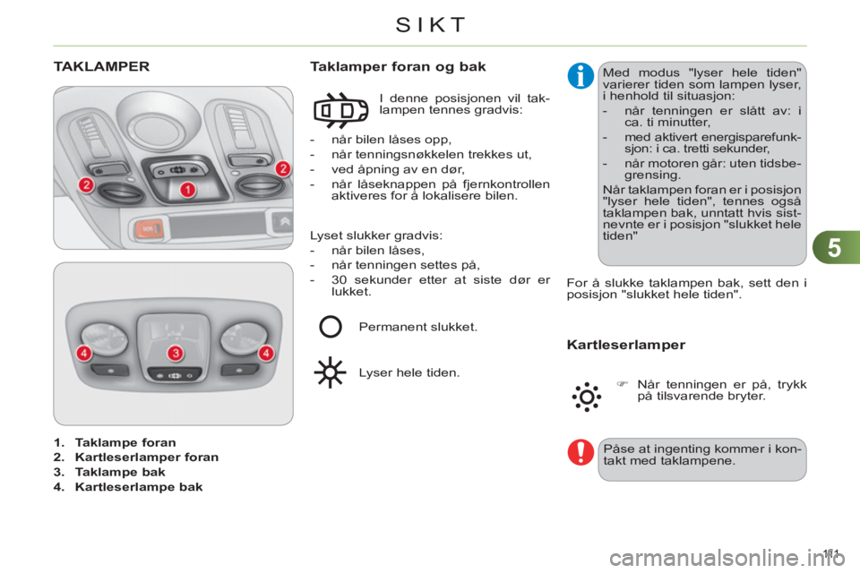CITROEN C4 2013  InstruksjonsbØker (in Norwegian) 5
SIKT
111  
   
 
1. 
  Taklampe foran 
 
   
2. 
  Kartleserlamper  
 
foran 
 
   
3. 
  Taklampe bak 
 
   
4. 
  Kartleserlampe bak 
 
 
TAKLAMPER
 
 
 
-   når bilen låses opp, 
   
-   når t