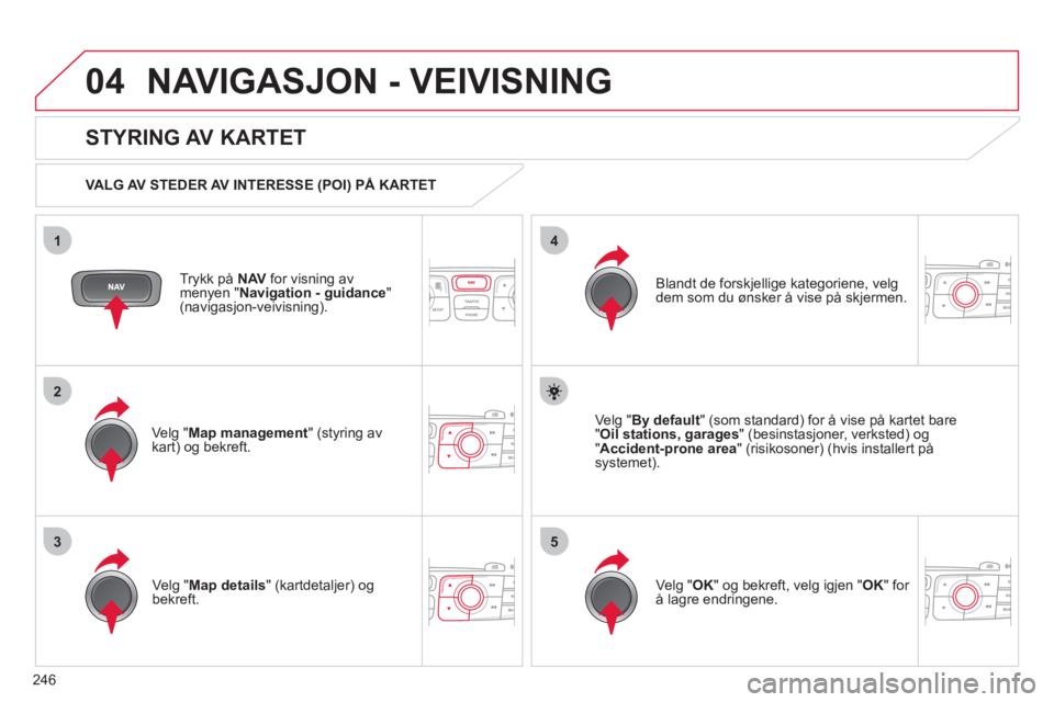 CITROEN C4 2013 InstruksjonsbØker (in Norwegian) 246
04
35
1
2
4
NAVIGASJON - VEIVISNING
Trykk på NAV for visning av
menyen "Navigation - guidance"(navigasjon-veivisning).
STYRING AV KARTET
VALG AV STEDER AV INTERESSE (POI) PÅ KARTET CITROEN C4 2013 InstruksjonsbØker (in Norwegian) 246
04
35
1
2
4
NAVIGASJON - VEIVISNING
Trykk på NAV for visning av
menyen "Navigation - guidance"(navigasjon-veivisning).
STYRING AV KARTET
VALG AV STEDER AV INTERESSE (POI) PÅ KARTET