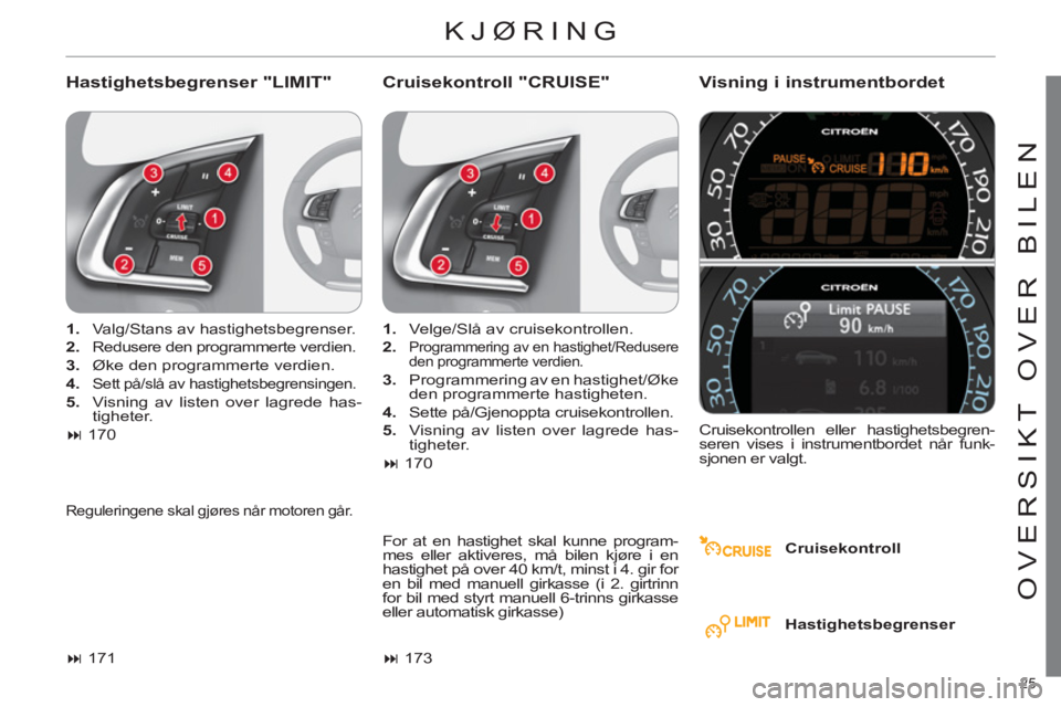 CITROEN C4 2013  InstruksjonsbØker (in Norwegian) 25 
OVERSIKT OVER BILEN
  KJØRING
 
 
Hastighetsbegrenser "LIMIT"    
Cruisekontroll "CRUISE"Visning i instrumentbordet 
 
 
Cruisekontroll      
 
1. 
 
Valg/Stans av hastighetsbegrenser. 
   
2. 
 