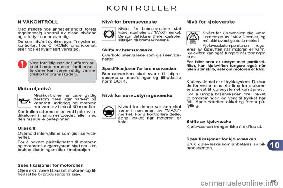 CITROEN C4 2011  InstruksjonsbØker (in Norwegian) 10
KONTROLLER
179 
NIVÅKONTROLL
  Med mindre noe annet er angitt, foreta 
regelmessig kontroll av disse nivåene 
og etterfyll om nødvendig. 
  Dersom nivået synker mye, få systemet 
kontrollert h