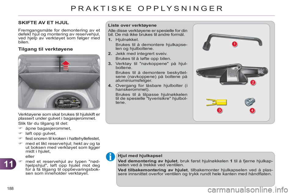 CITROEN C4 2011  InstruksjonsbØker (in Norwegian) 11
PRAKTISKE OPPLYSNINGER
188 
SKIFTE AV ET HJUL
  Fremgangsmåte for demontering av et 
defekt hjul og montering av reservehjul, 
ved hjelp av verktøyet som følger med 
bilen. 
   Tilgang til verkt