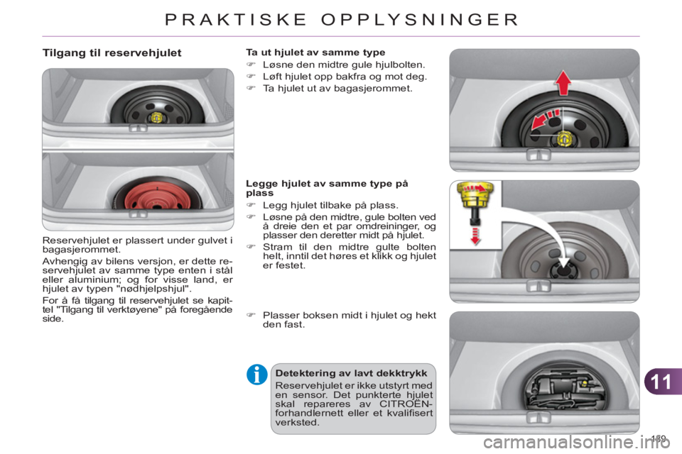 CITROEN C4 2011 InstruksjonsbØker (in Norwegian) 11
PRAKTISKE OPPLYSNINGER
189
Tilgang til reservehjulet
Reservehjulet er plassert under gulvet i
bagasjerommet.
Avhengig av bilens versjon, er dette re-
servehjulet av samme type enten i s CITROEN C4 2011 InstruksjonsbØker (in Norwegian) 11
PRAKTISKE OPPLYSNINGER
189
Tilgang til reservehjulet
Reservehjulet er plassert under gulvet i
bagasjerommet.
Avhengig av bilens versjon, er dette re-
servehjulet av samme type enten i s