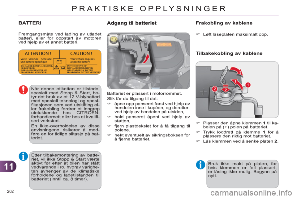 CITROEN C4 2011  InstruksjonsbØker (in Norwegian) 11
PRAKTISKE OPPLYSNINGER
202 
BATTERI
  Batteriet er plassert i motorrommet. 
  Slik får du tilgang til det: 
   
 
�) 
  åpne opp panseret først ved hjelp av 
hendelen inne i kupéen, og deretter
