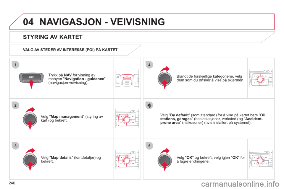 CITROEN C4 2011 InstruksjonsbØker (in Norwegian) 240
04
35
1
2
4
NAVIGASJON - VEIVISNING
Trykk på NAV for visning av
menyen "Navigation - guidance"(navigasjon-veivisning).
STYRING AV KARTET
VALG AV STEDER AV INTERESSE (POI) PÅ KARTET CITROEN C4 2011 InstruksjonsbØker (in Norwegian) 240
04
35
1
2
4
NAVIGASJON - VEIVISNING
Trykk på NAV for visning av
menyen "Navigation - guidance"(navigasjon-veivisning).
STYRING AV KARTET
VALG AV STEDER AV INTERESSE (POI) PÅ KARTET