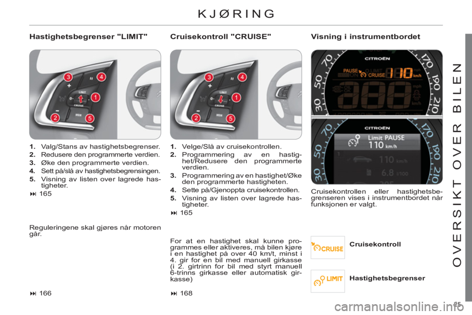 CITROEN C4 2011  InstruksjonsbØker (in Norwegian) 25 
OVERSIKT OVER BILEN
  KJØRING
 
 
Hastighetsbegrenser "LIMIT"    
Cruisekontroll "CRUISE"Visning i instrumentbordet 
 
 
Cruisekontroll      
 
1. 
  Valg/Stans av hastighetsbegrenser. 
   
2. 
 