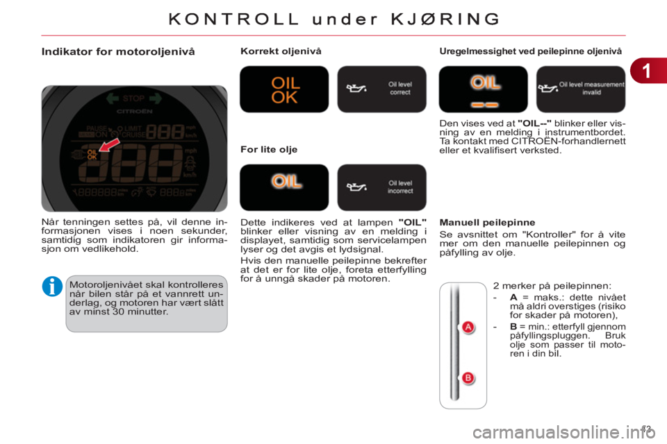 CITROEN C4 2011 InstruksjonsbØker (in Norwegian) 1
43
Indikator for motoroljenivå
Motoroljenivået skal kontrolleres
når bilen står på et vannrett un-
derlag, og motoren har vært slått
av minst 30 minutter.
Korrekt oljenivå
Dett CITROEN C4 2011 InstruksjonsbØker (in Norwegian) 1
43
Indikator for motoroljenivå
Motoroljenivået skal kontrolleres
når bilen står på et vannrett un-
derlag, og motoren har vært slått
av minst 30 minutter.
Korrekt oljenivå
Dett