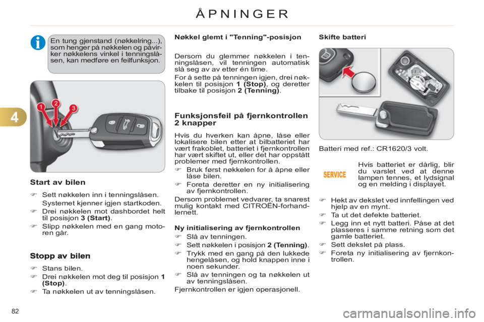 CITROEN C4 2011  InstruksjonsbØker (in Norwegian) 4
ÅPNINGER
82 
Start av bilen 
   
 
�) 
  Sett nøkkelen inn i tenningslåsen.  
  Systemet kjenner igjen startkoden. 
   
�) 
  Drei nøkkelen mot dashbordet helt 
til posisjon  3 (Start) 
. 
   
�