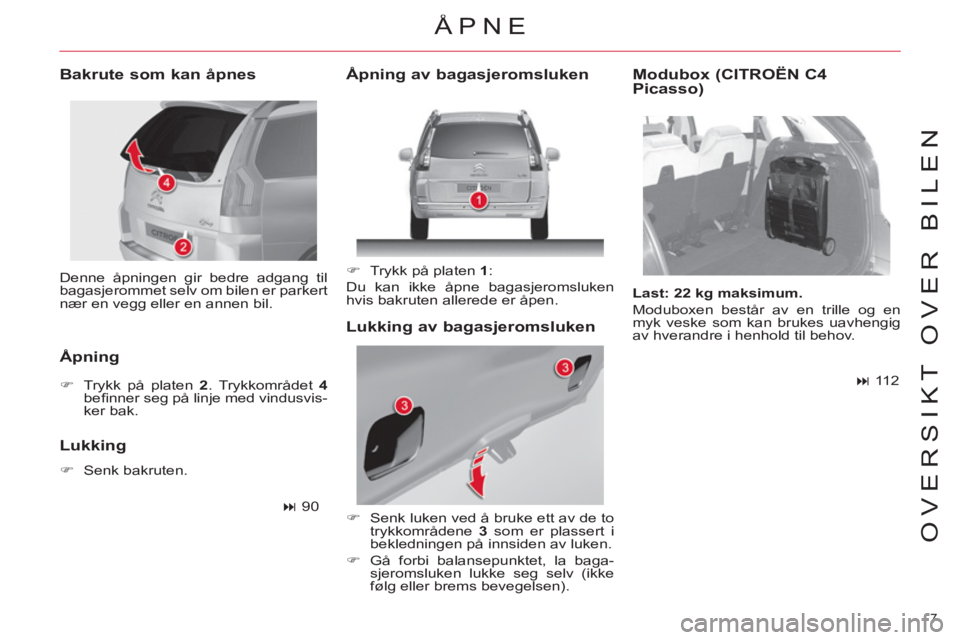 CITROEN C4 SPACETOURER 2013  InstruksjonsbØker (in Norwegian) 7 
OVERSIKT OVER BILEN
  Denne åpningen gir bedre adgang til 
bagasjerommet selv om bilen er parkert 
nær en vegg eller en annen bil.  
 
 
Bakrute som kan åpnes 
   
Åpning  
 
 
 
�) 
  Trykk p
