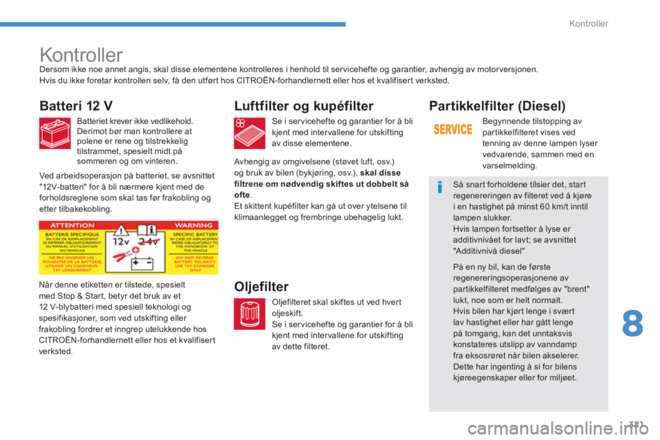 CITROEN C4 PICASSO 2014  InstruksjonsbØker (in Norwegian) 321
8
Kontroller
   
 
 
 
 
 
Kontroller  
Batteri 12 V 
Batteriet krever ikke vedlikehold. 
Derimot bør man kontrollere atpolene er rene og tilstrekkelig 
tilstrammet, spesielt midt på 
sommeren o