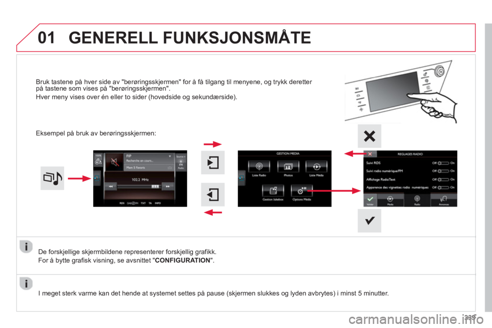CITROEN C4 PICASSO 2014  InstruksjonsbØker (in Norwegian) 01
339
De forskjellige skjermbildene representerer forskjellig grafikk. 
For å b
ytte grafisk visning, se avsnittet "CONFIGURATION".
Bruk tastene på hver side av "berøringsskjermen" for å få tilg
