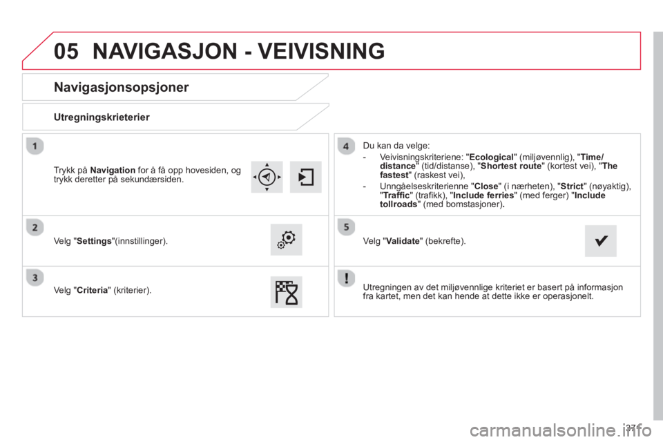 CITROEN C4 PICASSO 2014  InstruksjonsbØker (in Norwegian) 371
05
   
 
 
 
 
 
Navigasjonsopsjoner 
 
 Utregningskrieterier  
 
 
Ve lg "Settings"(innstillinger).  
   
Ve l
g "Criteria" (kriterier).   Du kan da vel
ge:
   
 
-  Veivisnin
gskriteriene: "Ecol