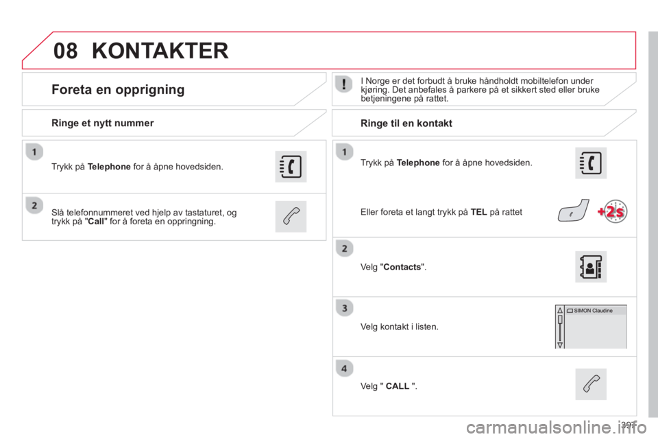 CITROEN C4 PICASSO 2014  InstruksjonsbØker (in Norwegian) 397
08
   
Trykk på Telephone 
 for å åpne hovedsiden.  
 
 
Ringe et nytt nummer  
   
 
 
 
 
 Ringe til en kontakt
 
 
 
 
 
 
Foreta en opprigning  
 
I Norge er det forbudt å bruke håndholdt