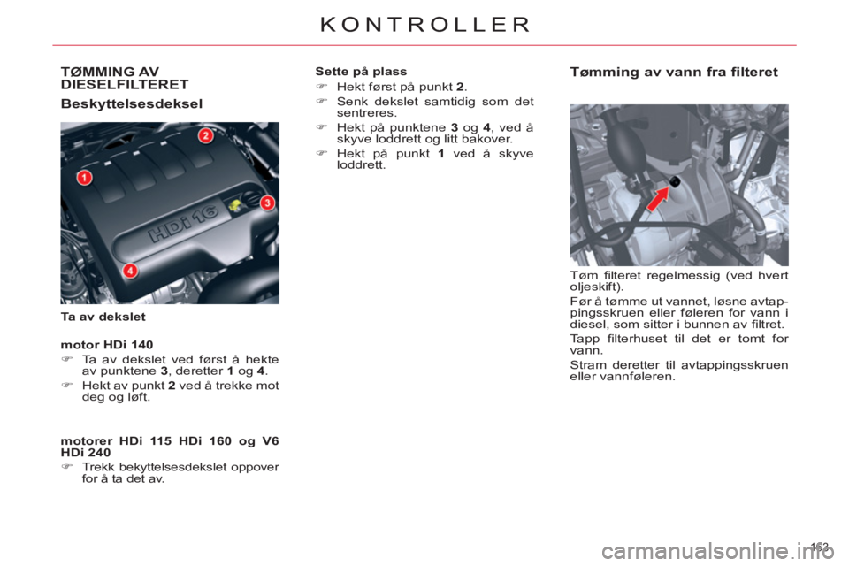 CITROEN C5 2014  InstruksjonsbØker (in Norwegian) TØMMING AVDIESELFILTERET
   
Beskyttelsesdeksel 
 
 
Ta av dekslet 
 
 
Tømming av vann fra filteret 
 
Tøm ﬁ lteret regelmessig (ved hvert 
oljeskift). 
  Før å tømme ut vannet, løsne avtap-