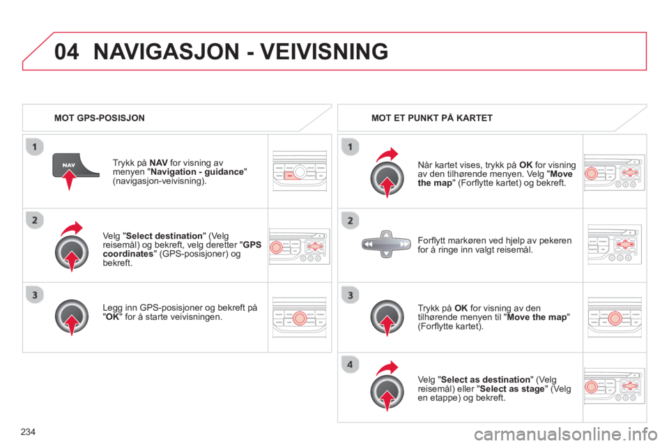CITROEN C5 2014  InstruksjonsbØker (in Norwegian) 234
04
   
Ve lg " Select destination 
" (Ve lg reisemål) og bekreft, velg deretter " GPS coordinates 
" (GPS-posisjoner) ogbekreft.  
   
Le
gg inn GPS-posisjoner og bekreft på"OK 
" for å starte 