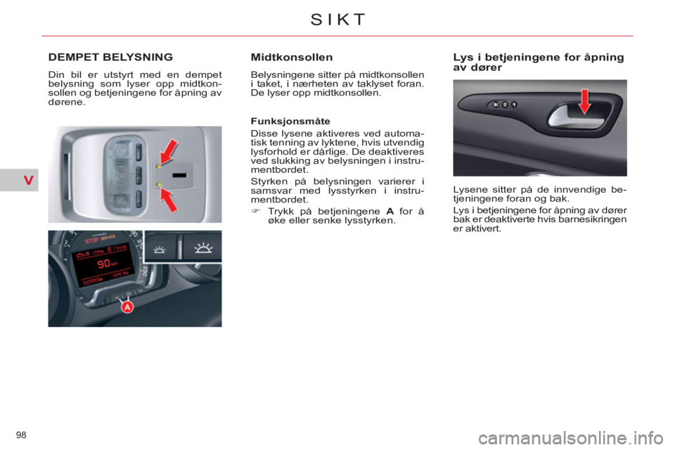 CITROEN C5 2012  InstruksjonsbØker (in Norwegian) V
98 
SIKT
DEMPET BELYSNING 
  Din bil er utstyrt med en dempet 
belysning som lyser opp midtkon-
sollen og betjeningene for åpning av 
dørene. 
   
Midtkonsollen 
 
Belysningene sitter på midtkons