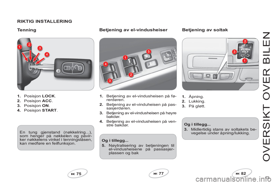 CITROEN C-CROSSER 2012  InstruksjonsbØker (in Norwegian) 13 
O
VER
S
IKT 
O
VER BILEN
   
RIKTIG INSTALLERING  
   
Tennin
g
1. 
 Posisjon LOCK.
2. 
 Posisjon ACC.
3. 
 Posisjon ON 
. 
4. 
 Posisjon STA RT . 
 
�75  
 
Betjening av el-vindusheiser 
1. Betj