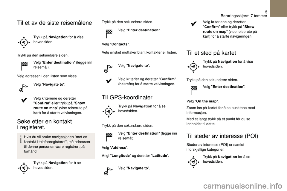 CITROEN DS3 CABRIO 2018  InstruksjonsbØker (in Norwegian) 5
Trykk på Navigation for å vise 
hovedsiden.
Trykk på den sekundære siden. Velg "Enter destination " (legge inn 
reisemål).
Velg adressen i
  den listen som vises.
Velg " Navigate to