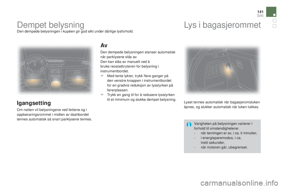 CITROEN DS3 2016  InstruksjonsbØker (in Norwegian) 141
DS3_no_Chap05_visibilite_ed01-2015
Dempet belysningDen dempede belysningen i kupéen gir god sikt under dårlige lysforhold.
Igangsetting
Om natten vil belysningene ved føttene og i 
oppbevarings