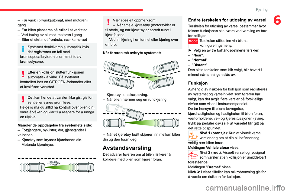 CITROEN JUMPER 2020  InstruksjonsbØker (in Norwegian) 85
Kjøring
6– Før vask i bilvaskautomat, med motoren i 
gang
–  Før bilen plasseres på ruller i et verksted
–  Ved tauing av bil med motoren i gang
–  Etter et støt mot frontruta, nær ka