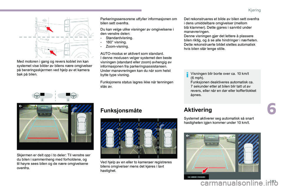 CITROEN JUMPER SPACETOURER 2020  InstruksjonsbØker (in Norwegian) 181
Med motoren i gang og revers koblet inn kan 
systemet vise bilder av bilens nære omgivelser 
på berøringsskjermen ved hjelp av et kamera 
bak på bilen.
Skjermen er delt opp i to deler: Til ven