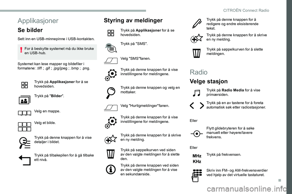 CITROEN JUMPER SPACETOURER 2020 InstruksjonsbØker (in Norwegian) 5
Applikasjoner
Se bilder
Sett inn en USB-minnepinne i USB-kontakten.For å beskytte systemet må du ikke bruke
en USB-hub.
Systemet kan lese mapper og bildefiler i
formatene: .tiff
; .gif ; .jp CITROEN JUMPER SPACETOURER 2020 InstruksjonsbØker (in Norwegian) 5
Applikasjoner
Se bilder
Sett inn en USB-minnepinne i USB-kontakten.For å beskytte systemet må du ikke bruke
en USB-hub.
Systemet kan lese mapper og bildefiler i
formatene: .tiff
; .gif ; .jp