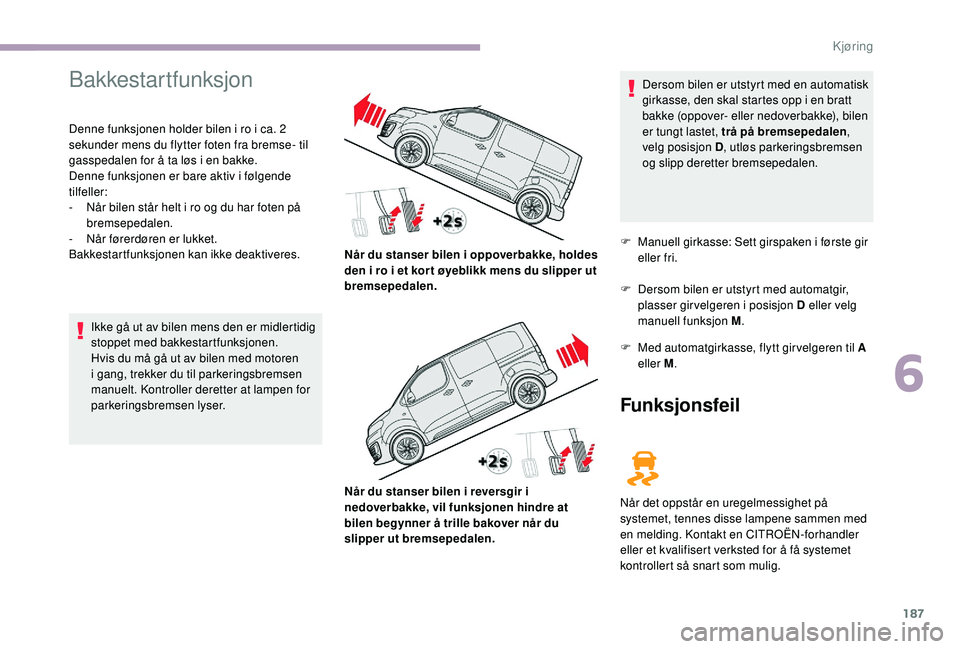 CITROEN JUMPER SPACETOURER 2018 InstruksjonsbØker (in Norwegian) 187
Bakkestartfunksjon
Denne funksjonen holder bilen i ro i ca. 2
sekunder mens du flytter foten fra bremse- til
gasspedalen for å ta løs i en bakke.
Denne funksjonen er bare aktiv i følgende
ti CITROEN JUMPER SPACETOURER 2018 InstruksjonsbØker (in Norwegian) 187
Bakkestartfunksjon
Denne funksjonen holder bilen i ro i ca. 2
sekunder mens du flytter foten fra bremse- til
gasspedalen for å ta løs i en bakke.
Denne funksjonen er bare aktiv i følgende
ti