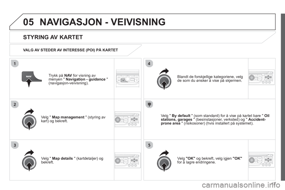 CITROEN JUMPER MULTISPACE 2013 InstruksjonsbØker (in Norwegian) 17
05NAVIGASJON - VEIVISNING
Trykk på NAV for visning av
menyen " Navigation - guidance"(navigasjon-veivisning).
STYRING AV KARTET
VALG AV STEDER AV INTERESSE (POI) PÅ KARTET
Velg " Map CITROEN JUMPER MULTISPACE 2013 InstruksjonsbØker (in Norwegian) 17
05NAVIGASJON - VEIVISNING
Trykk på NAV for visning av
menyen " Navigation - guidance"(navigasjon-veivisning).
STYRING AV KARTET
VALG AV STEDER AV INTERESSE (POI) PÅ KARTET
Velg " Map