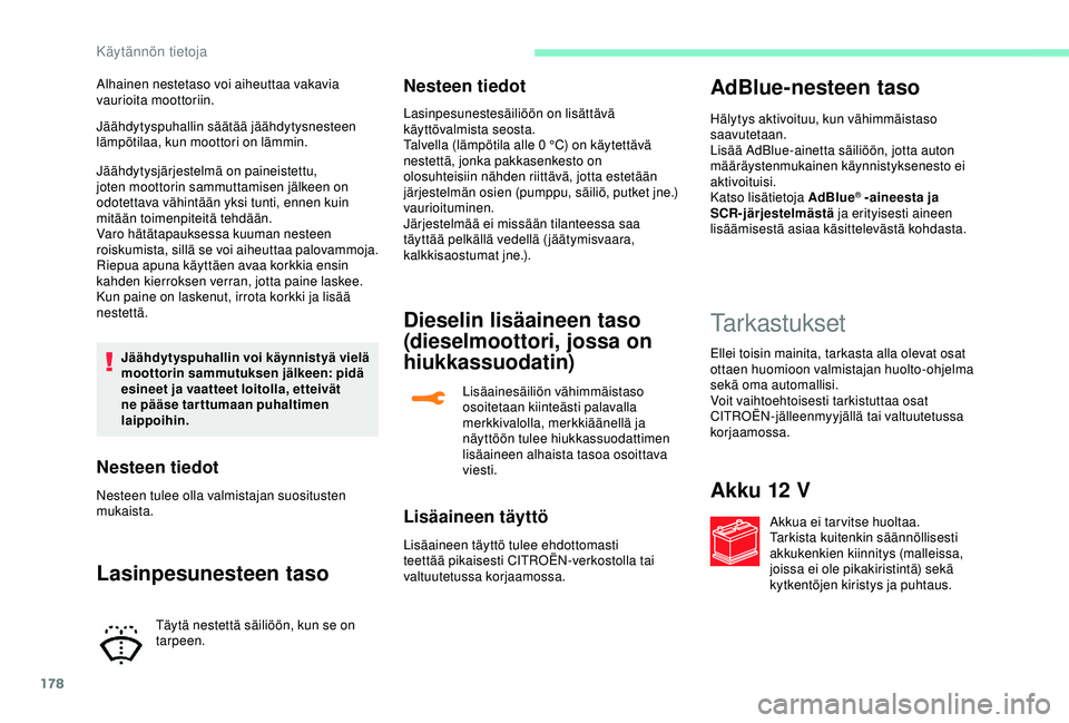 CITROEN C3 AIRCROSS 2019  Omistajan Käsikirjat (in Finnish) 178
Jäähdytyspuhallin säätää jäähdytysnesteen 
lämpötilaa, kun moottori on lämmin.
Jäähdytysjärjestelmä on paineistettu, 
joten moottorin sammuttamisen jälkeen on 
odotettava vähintä