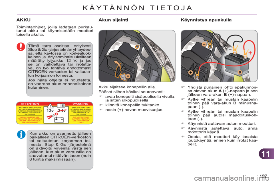 CITROEN C3 PICASSO 2012  Omistajan Käsikirjat (in Finnish) 11
KÄYTÄNNÖN TIETOJA
AKKU
  Toimintaohjeet, joilla ladataan purkau-
tunut akku tai käynnistetään moottori 
toisella akulla. 
Akun sijainti   
Käynnistys apuakulla 
 
 
 
�) 
  Yhdistä punainen