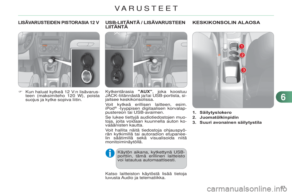 CITROEN C4 2014  Omistajan Käsikirjat (in Finnish) 97 
C4-2_fi_Chap06_amenagement_ed01-2014
LISÄVARUSTEIDEN PISTORASIA 12  V
F Kun haluat kytkeä 12  V:n lisävarus-
teen (maksimiteho 120   W), poista 
suojus ja kytke sopiva liitin.
USB-LIITÄNTÄ / 