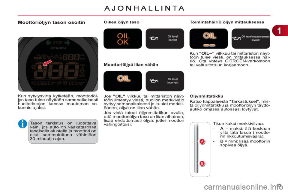CITROEN C4 2011  Omistajan Käsikirjat (in Finnish) 1
43 
Moottoriöljyn tason osoitin 
  Tason tarkistus on luotettava 
vain, jos auto on vaakatasossa 
tasaisella alustalla ja moottori on 
ollut sammutettuna vähintään 
30 minuutin ajan.    
Oikea �