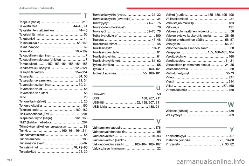 CITROEN C4 2021 Omistajan Käsikirjat (in Finnish) 226
Aakkosellinen hakemisto
T
Taajuus (radio) 210
Takaistuimet
44–45, 74
Takaistuinten taittaminen
44–45
Takalasinlämmitin
50
Takapenkki
44
Takasumuvalo
56, 169 CITROEN C4 2021 Omistajan Käsikirjat (in Finnish) 226
Aakkosellinen hakemisto
T
Taajuus (radio) 210
Takaistuimet
44–45, 74
Takaistuinten taittaminen
44–45
Takalasinlämmitin
50
Takapenkki
44
Takasumuvalo
56, 169