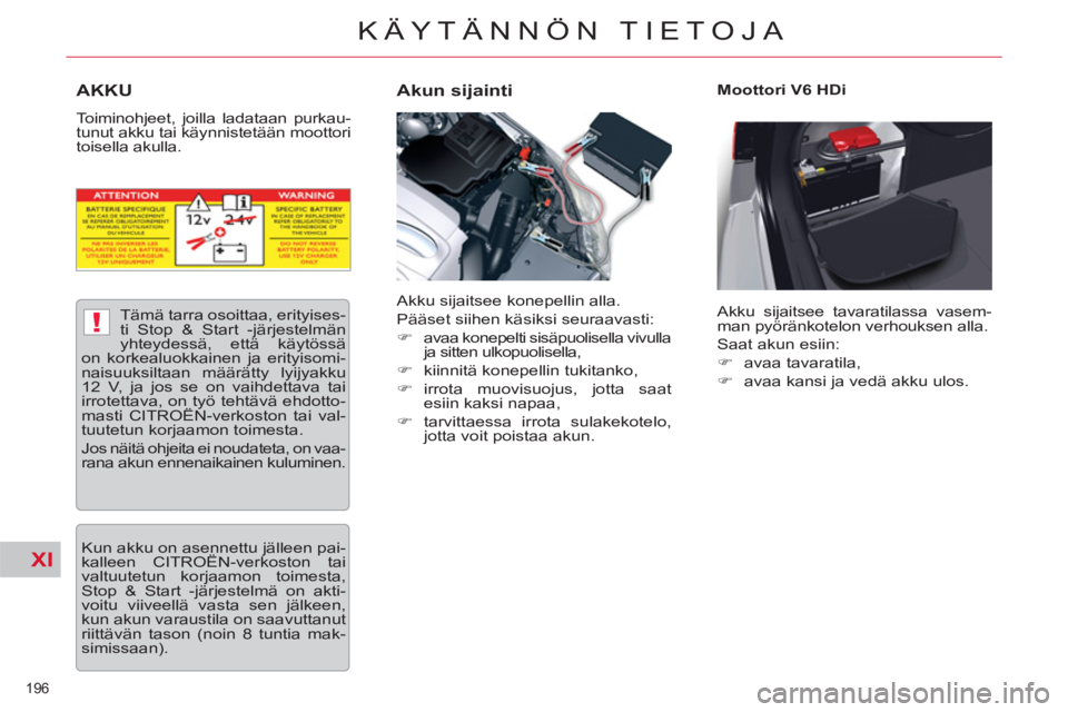 CITROEN C5 2014  Omistajan Käsikirjat (in Finnish) XI
!
196 
KÄYTÄNNÖN TIETOJA
AKKU 
  Toiminohjeet, joilla ladataan purkau-
tunut akku tai käynnistetään moottori 
toisella akulla. 
   
Akun sijainti  
 
Moottori V6 HDi 
  Akku sijaitsee konepel