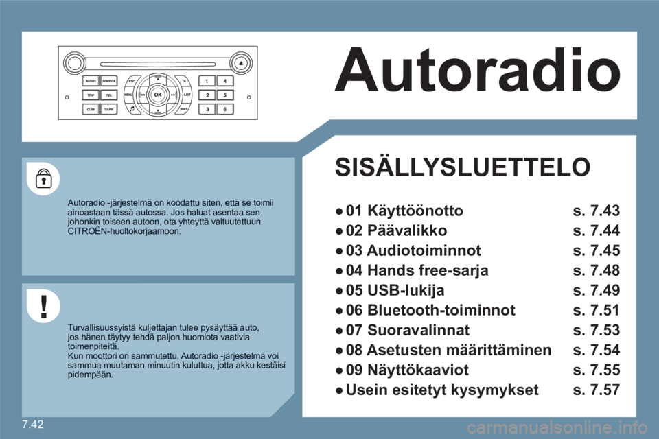 CITROEN C6 2012 Omistajan Käsikirjat (in Finnish) 7.42
Autoradio
SISÄLLYSLUETTELO
●
01 Käyttöönotto s. 7.43
●
02 Päävalikko s. 7.44
●
03 Audiotoiminnot s. 7.45
●
04 Hands free-sarja s. 7.48
●
05 USB-lukija s. 7. CITROEN C6 2012 Omistajan Käsikirjat (in Finnish) 7.42
Autoradio
SISÄLLYSLUETTELO
●
01 Käyttöönotto s. 7.43
●
02 Päävalikko s. 7.44
●
03 Audiotoiminnot s. 7.45
●
04 Hands free-sarja s. 7.48
●
05 USB-lukija s. 7.