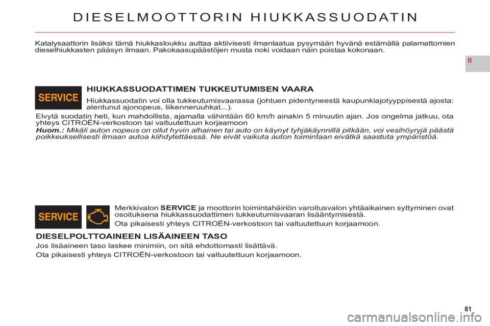 CITROEN C6 2012  Omistajan Käsikirjat (in Finnish) 81
II
DIESELMOOTTORIN HIUKKASSUODATIN
Katalysaattorin lisäksi tämä hiukkasloukku auttaa aktiivisesti ilmanlaatua pysymään hyvänä estämällä palamattomien
dieselhiukkasten pääsyn ilmaan. Pak