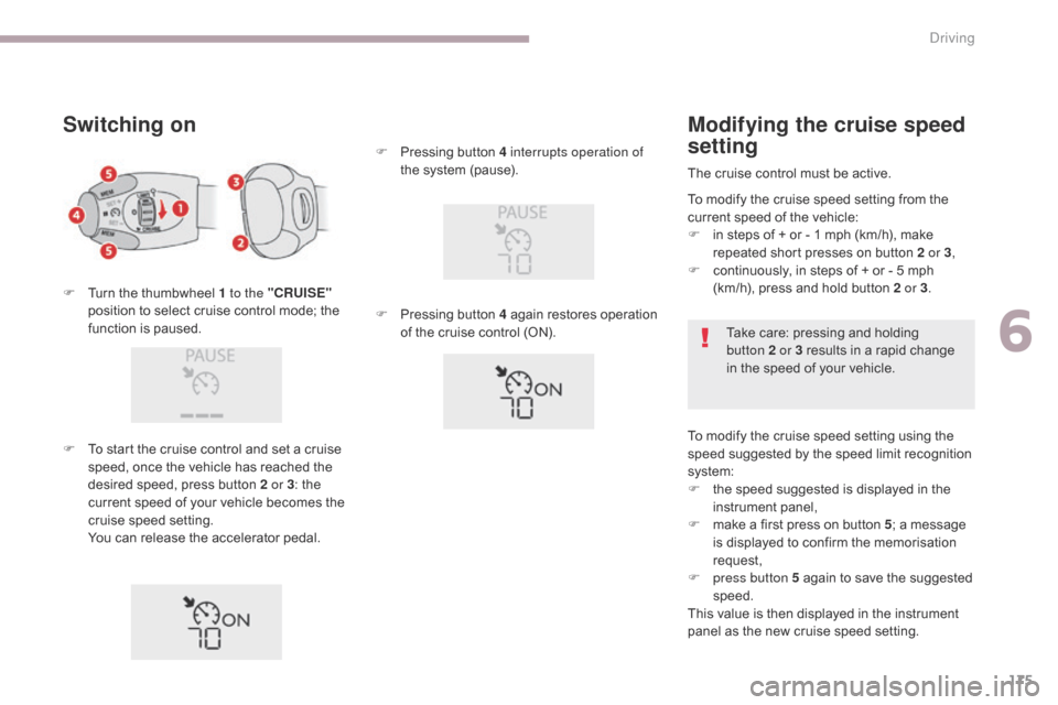 Citroen C3 RHD 2017 2.G Owners Manual 175
Switching on
F Turn the thumbwheel 1 to the "CRUISE" 
position to select cruise control mode; the 
function is paused.
F
 
T
 o start the cruise control and set a cruise 
speed, once the vehicle h