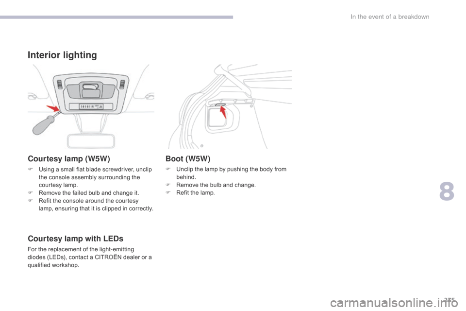 Citroen C3 RHD 2017 2.G Owners Manual 235
Courtesy lamp (W5W)
F Using a small flat blade screwdriver, unclip the console assembly surrounding the 
courtesy lamp.
F
 
R
 emove the failed bulb and change it.
F
 
R
 efit the console around t
