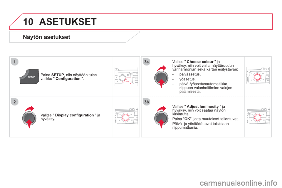 CITROEN DS4 2013  Omistajan Käsikirjat (in Finnish) 10  ASETUKSET 
 
 
Paina  SETUP 
, niin näyttöön tulee 
valikko "  Conﬁ guration 
 ".     
Valitse "  Choose colour 
 " ja 
hyväksy, niin voit valita näyttöruudun 
väriharmonian sekä kartan 