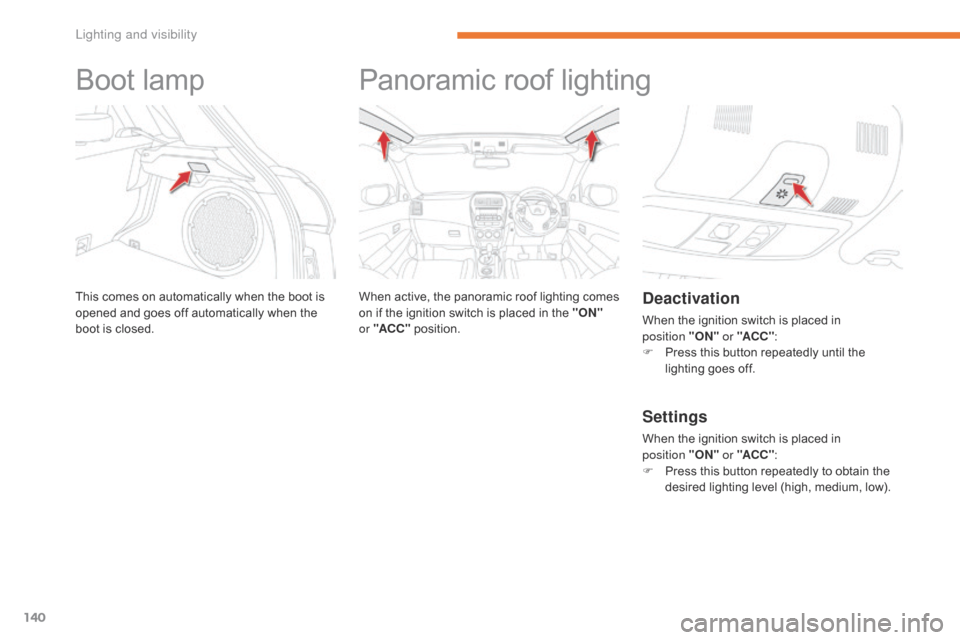 Citroen C4 AIRCROSS RHD 2017 1.G Owners Manual 140
Boot lamp
This comes on automatically when the boot is 
opened and goes off automatically when the 
boot is closed.
Panoramic roof lighting
When active, the panoramic roof lighting comes 
on if th