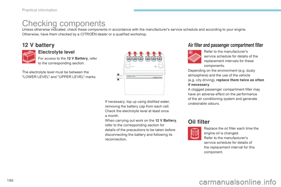 Citroen C4 AIRCROSS RHD 2017 1.G Owners Manual 186
Checking components
12 V battery
Electrolyte level
For access to the 12 V Battery, refer 
to the corresponding section. Refer to the manufacturers 
service schedule for details of the 
replacemen