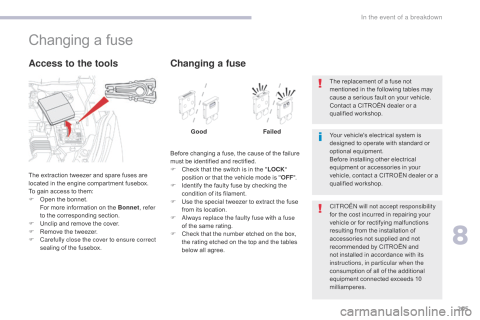 Citroen C4 AIRCROSS RHD 2017 1.G Owners Manual 205
Changing a fuse
The extraction tweezer and spare fuses are 
located in the engine compartment fusebox.
To gain access to them:
F 
O
 pen the bonnet.
 F

or more information on the Bonnet , refer 
