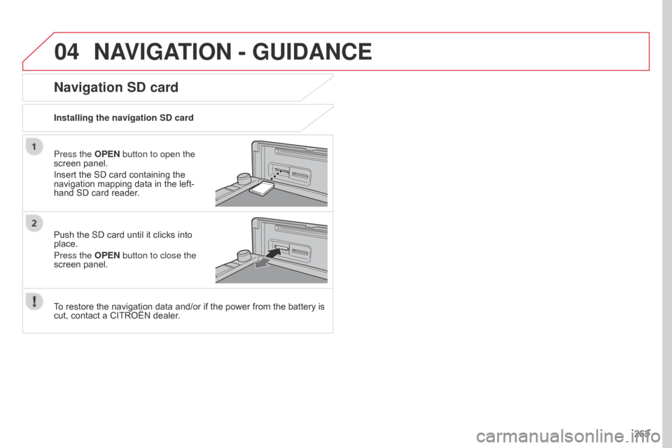 Citroen C4 AIRCROSS RHD 2017 1.G Owners Manual 04
263
NAVIGATION - GUIDANCE
Press the OPEN button to open the 
screen panel.
Insert the SD card containing the 
navigation mapping data in the left-
hand SD card reader.
Push the SD card until it cli